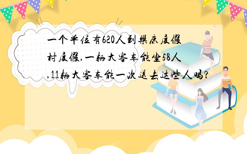 一个单位有620人到乐康度假村度假,一辆大客车能坐58人,11辆大客车能一次送去这些人吗?