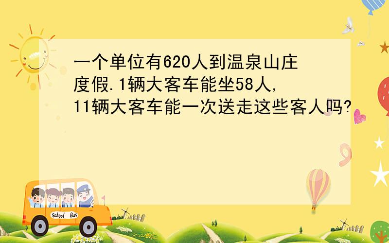 一个单位有620人到温泉山庄度假.1辆大客车能坐58人,11辆大客车能一次送走这些客人吗?