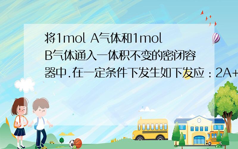 将1mol A气体和1molB气体通入一体积不变的密闭容器中.在一定条件下发生如下发应：2A+B＝2C（可逆）,反应达到平衡时,气体C的物质的量为0.3mol.此时,若再加入0.5molA和0.5mol B,则反应达到新平衡,C