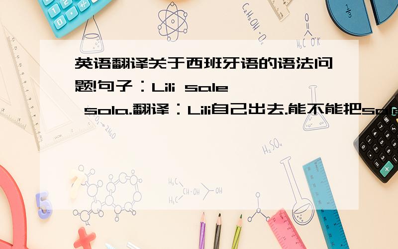 英语翻译关于西班牙语的语法问题!句子：Lili sale sola.翻译：Lili自己出去.能不能把sale和sola互换位置?如果不换位置的话,按照中文翻译就变成了“Lili出去自己.”