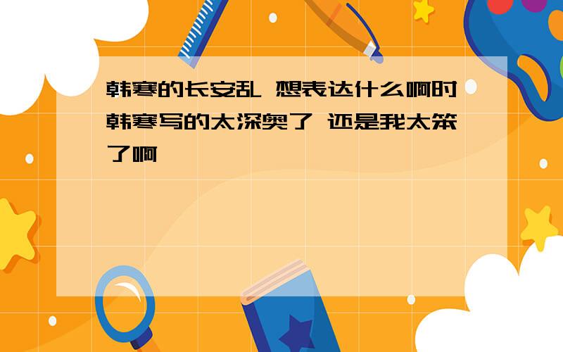 韩寒的长安乱 想表达什么啊时韩寒写的太深奥了 还是我太笨了啊