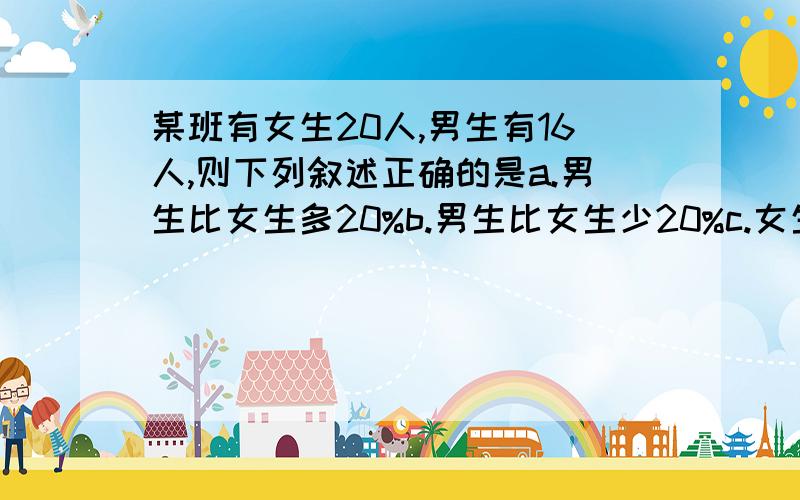 某班有女生20人,男生有16人,则下列叙述正确的是a.男生比女生多20%b.男生比女生少20%c.女生比男生多20%d.生比男生少20%