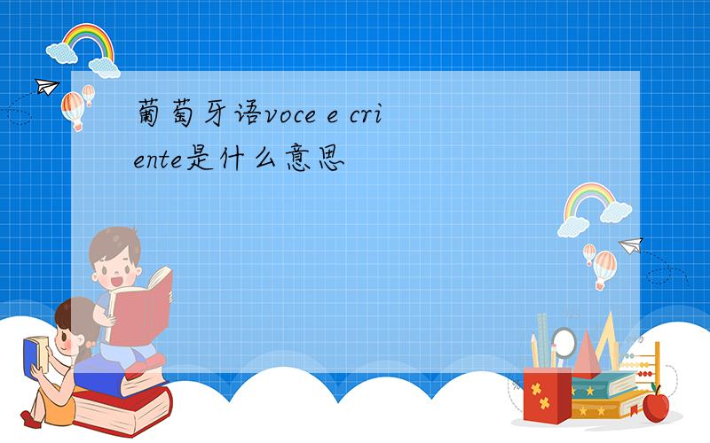 葡萄牙语voce e criente是什么意思