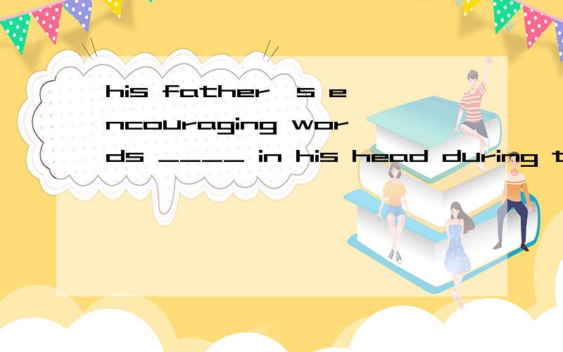 his father's encouraging words ____ in his head during the competitionA.took B.drew C.paid D.rang