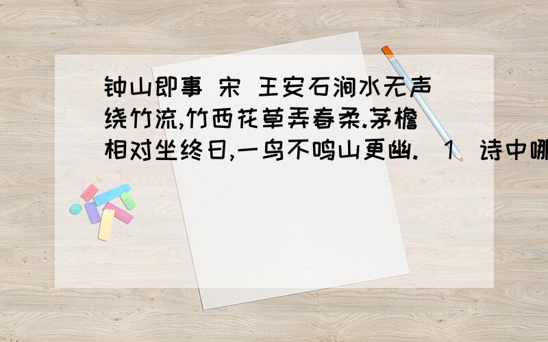 钟山即事 宋 王安石涧水无声绕竹流,竹西花草弄春柔.茅檐相对坐终日,一鸟不鸣山更幽.（1）诗中哪些词语写出了钟山春景的“幽”?（2）全诗表现出诗人怎样的心情?