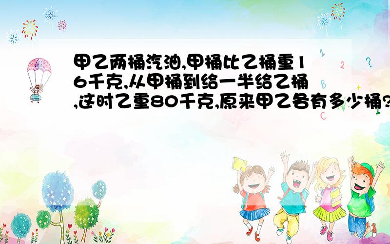 甲乙两桶汽油,甲桶比乙桶重16千克,从甲桶到给一半给乙桶,这时乙重80千克,原来甲乙各有多少桶?要算术解法