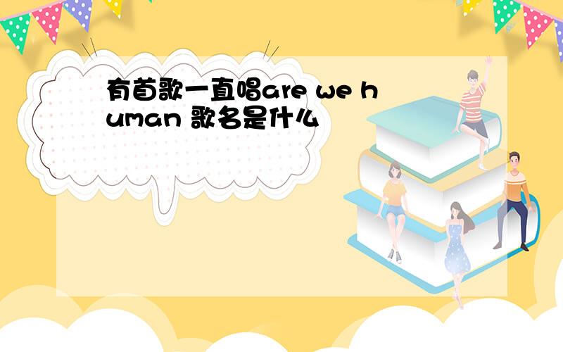 有首歌一直唱are we human 歌名是什么