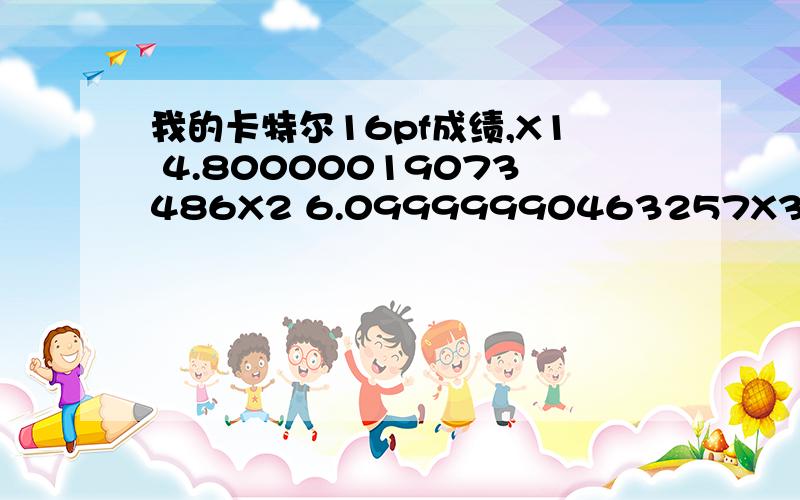 我的卡特尔16pf成绩,X1 4.80000019073486X2 6.09999990463257X3 6.90000009536743X4 7.90000009536743Y1 23Y2 48Y3 84Y4 16A 6B 7C 14E 12F 17G 6H 15I 8L 7M 17N 8O 9Q1 14Q2 14Q3 13Q4 9