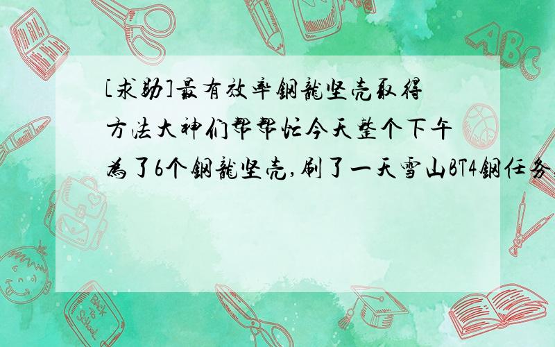 [求助]最有效率钢龙坚壳取得方法大神们帮帮忙今天整个下午为了6个钢龙坚壳,刷了一天雪山BT4钢任务,报酬最多一次就是2个其他都是给一个,做了4次一次半个多钟因为很多武器都要钢龙坚壳,