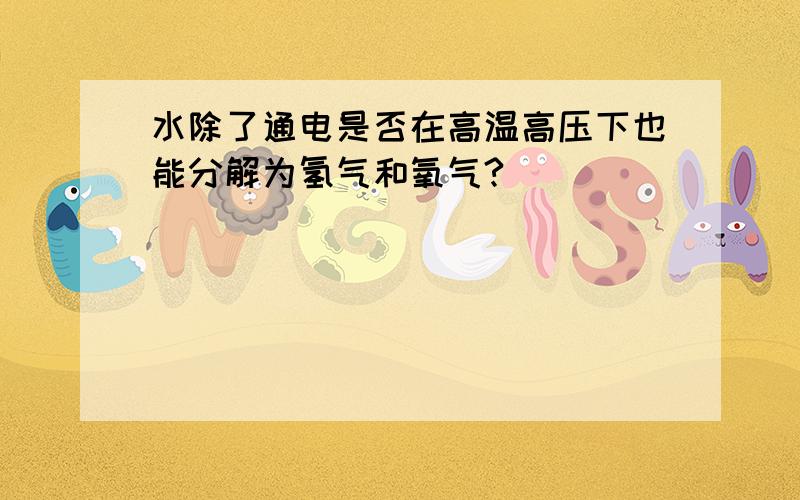 水除了通电是否在高温高压下也能分解为氢气和氧气?