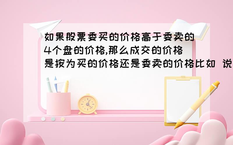 如果股票委买的价格高于委卖的4个盘的价格,那么成交的价格是按为买的价格还是委卖的价格比如 说卖盘是10,10.1,10.2,10.3,10.4 我委买的价格是10.3 且买的数量多于前4个盘的数量 它的成交价是