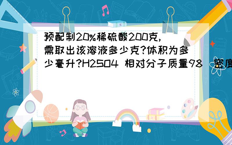 预配制20%稀硫酸200克,需取出该溶液多少克?体积为多少毫升?H2SO4 相对分子质量98）密度 1.84gH2SO4 相对分子质量98 密度1.84克每立方厘米 质量分数 98%）