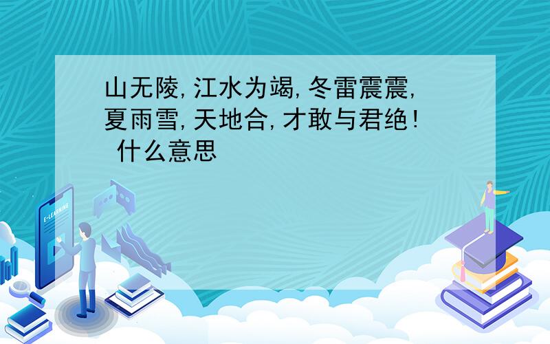 山无陵,江水为竭,冬雷震震,夏雨雪,天地合,才敢与君绝! 什么意思