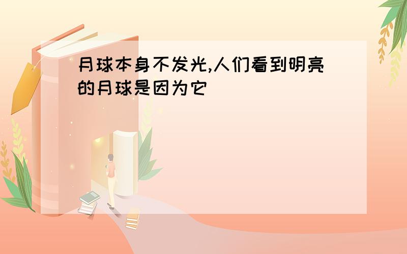 月球本身不发光,人们看到明亮的月球是因为它（）