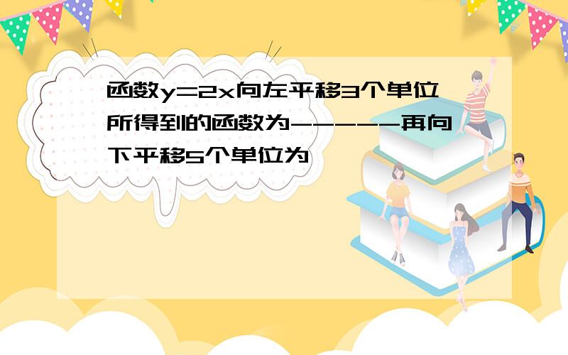 函数y=2x向左平移3个单位所得到的函数为-----再向下平移5个单位为