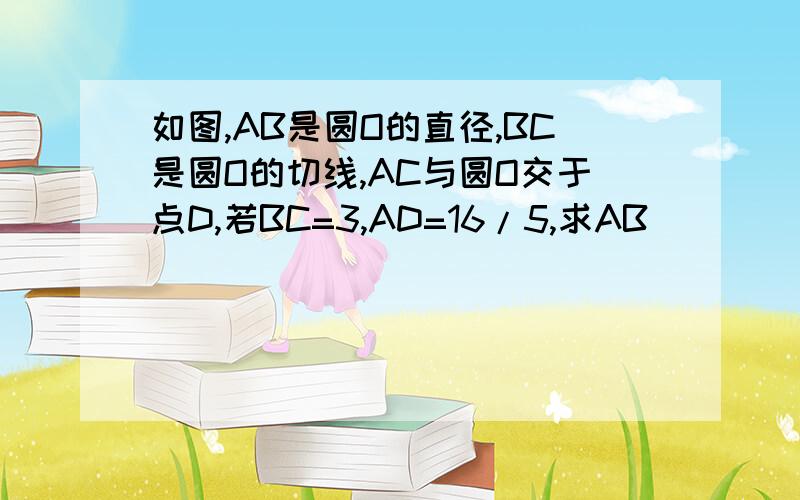 如图,AB是圆O的直径,BC是圆O的切线,AC与圆O交于点D,若BC=3,AD=16/5,求AB