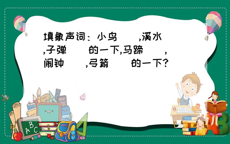 填象声词：小鸟（）,溪水（）,子弹（）的一下,马蹄（）,闹钟（）,弓箭（）的一下?