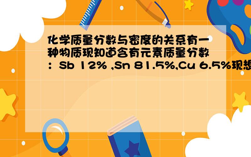 化学质量分数与密度的关系有一种物质现知道含有元素质量分数：Sb 12% ,Sn 81.5%,Cu 6.5%现想知道该物质的密度?