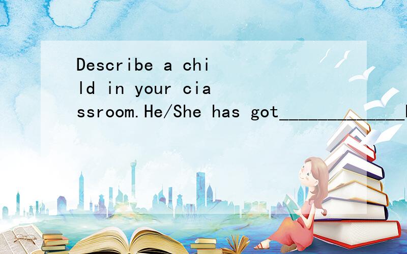 Describe a child in your ciassroom.He/She has got_____________hair.He/She_________________________________________.