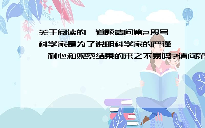 关于阅读的一道题请问第2段写科学家是为了说明科学家的严谨,耐心和观察结果的来之不易吗?请问第2段写科学家是为了说明科学家的严谨,耐心和观察结果的来之不易吗?