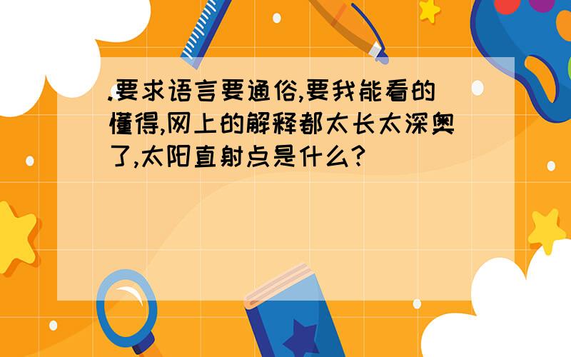 .要求语言要通俗,要我能看的懂得,网上的解释都太长太深奥了,太阳直射点是什么?