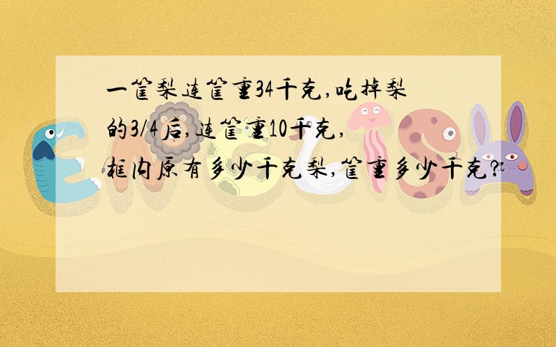 一筐梨连筐重34千克,吃掉梨的3/4后,连筐重10千克,框内原有多少千克梨,筐重多少千克?