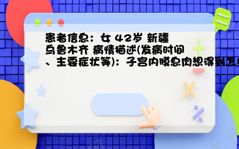 患者信息：女 42岁 新疆 乌鲁木齐 病情描述(发病时间、主要症状等)：子宫内膜息肉想得到怎样的帮助：什么是雌激素水平过高什么是雌激水平过高?生活需要注意什么、?