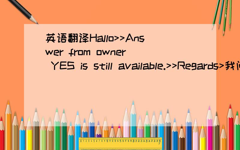 英语翻译Hallo>>Answer from owner YES is still available.>>Regards>我问他 那套设备卖没卖.Answer from owner YES is still available.这句话 是卖了 还是没卖?