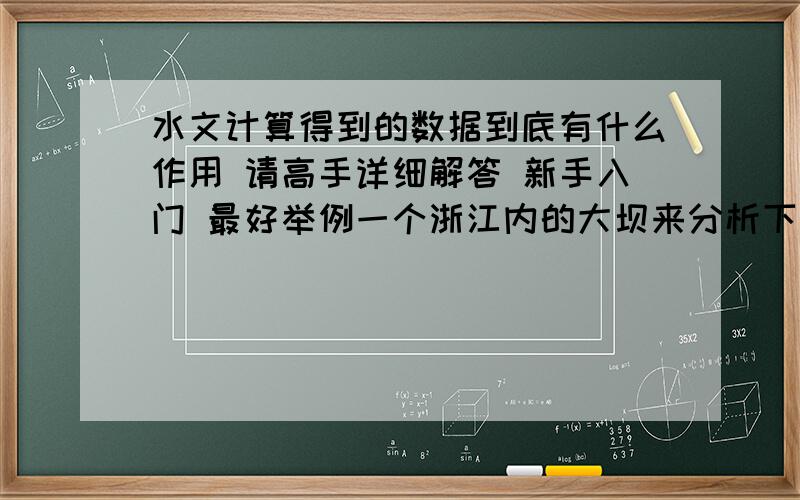 水文计算得到的数据到底有什么作用 请高手详细解答 新手入门 最好举例一个浙江内的大坝来分析下新手学设计  主要从事浙江省内山塘整治和除险加固的项目    请高手赐教