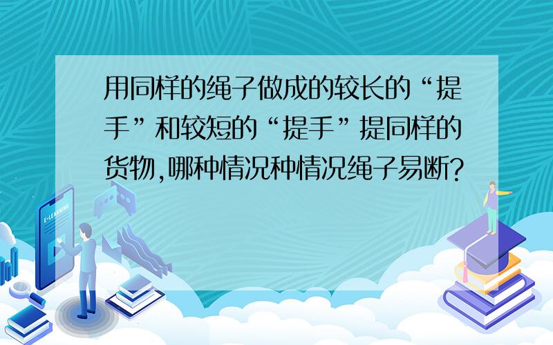 用同样的绳子做成的较长的“提手”和较短的“提手”提同样的货物,哪种情况种情况绳子易断?