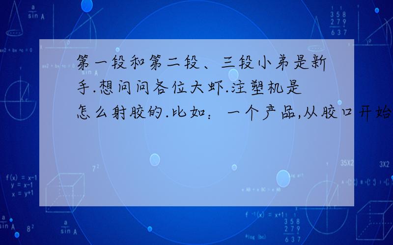 第一段和第二段、三段小弟是新手.想问问各位大虾.注塑机是怎么射胶的.比如：一个产品,从胶口开始.下去就是.第一段射胶20% .中间也就是第二段70%.最后则是第三段10%.但我请问下.射完第一