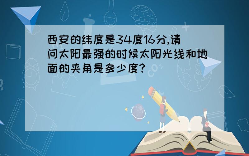 西安的纬度是34度16分,请问太阳最强的时候太阳光线和地面的夹角是多少度?