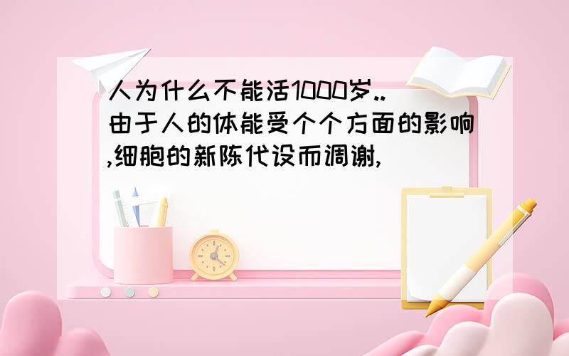 人为什么不能活1000岁..由于人的体能受个个方面的影响,细胞的新陈代设而调谢,