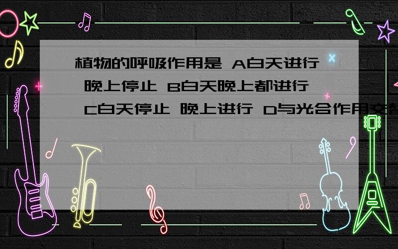 植物的呼吸作用是 A白天进行 晚上停止 B白天晚上都进行 C白天停止 晚上进行 D与光合作用交替进行