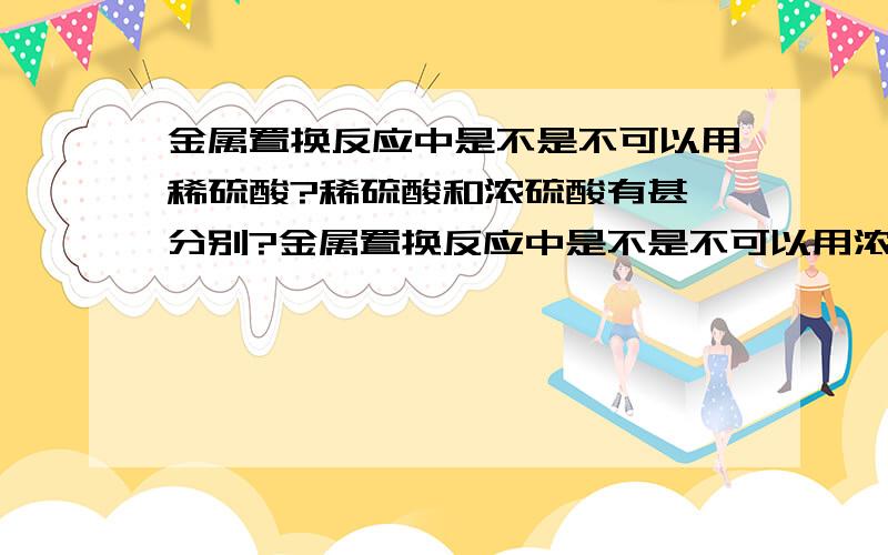 金属置换反应中是不是不可以用稀硫酸?稀硫酸和浓硫酸有甚麼分别?金属置换反应中是不是不可以用浓硫酸?才对