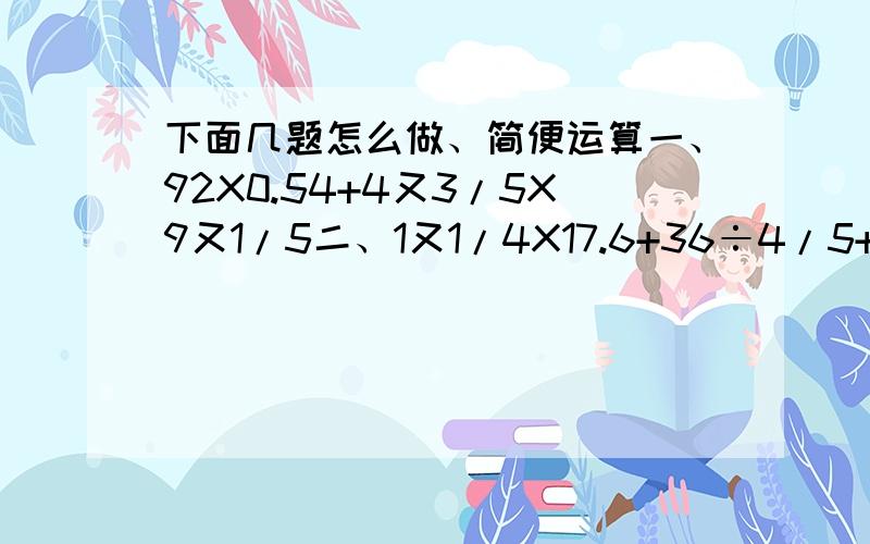 下面几题怎么做、简便运算一、92X0.54+4又3/5X9又1/5二、1又1/4X17.6+36÷4/5+26.4X1.25