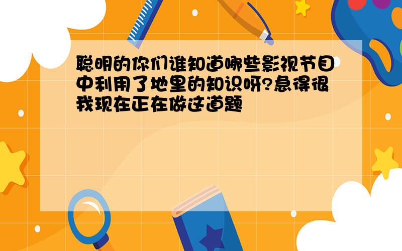 聪明的你们谁知道哪些影视节目中利用了地里的知识呀?急得很我现在正在做这道题