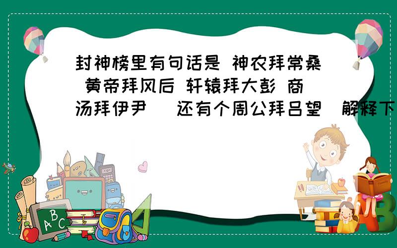 封神榜里有句话是 神农拜常桑 黄帝拜风后 轩辕拜大彭 商汤拜伊尹 （还有个周公拜吕望）解释下其中典故好么