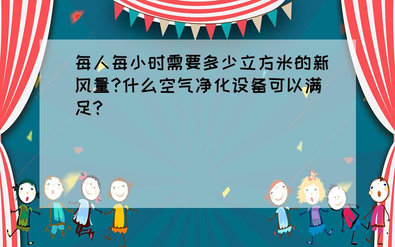 每人每小时需要多少立方米的新风量?什么空气净化设备可以满足?