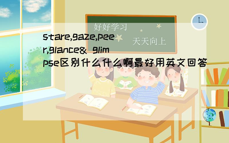 stare,gaze,peer,glance& glimpse区别什么什么啊最好用英文回答