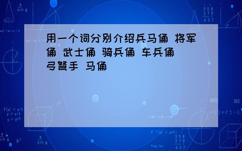 用一个词分别介绍兵马俑 将军俑 武士俑 骑兵俑 车兵俑 弓弩手 马俑