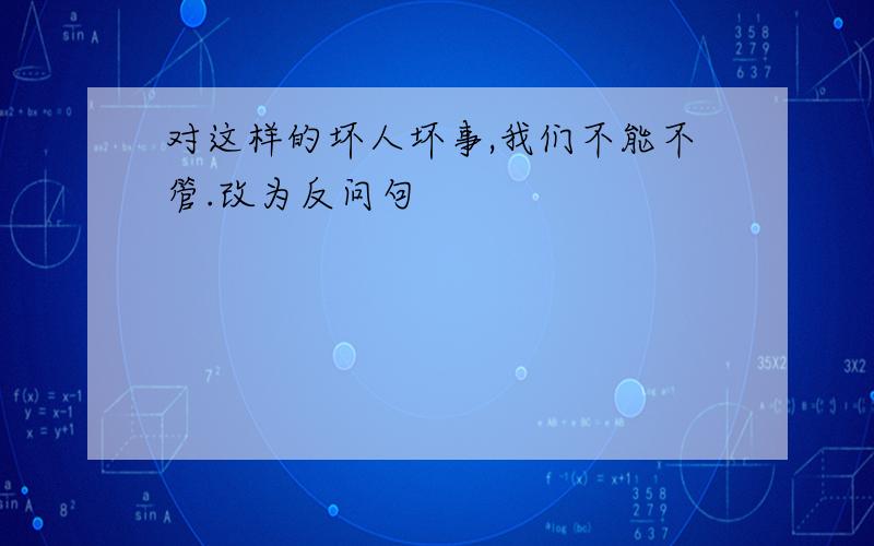 对这样的坏人坏事,我们不能不管.改为反问句