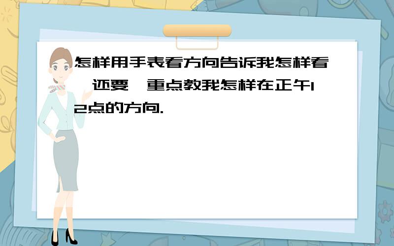 怎样用手表看方向告诉我怎样看,还要,重点教我怎样在正午12点的方向.