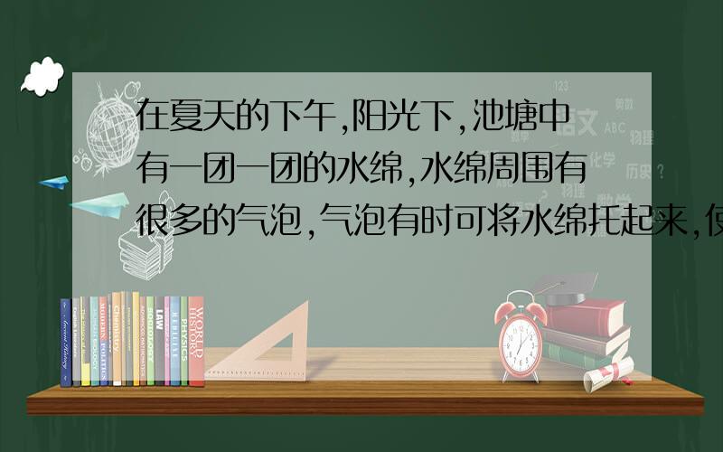 在夏天的下午,阳光下,池塘中有一团一团的水绵,水绵周围有很多的气泡,气泡有时可将水绵托起来,使得水绵浮在水绵上.水绵周围为什么会有气泡?建立假设；设计实验