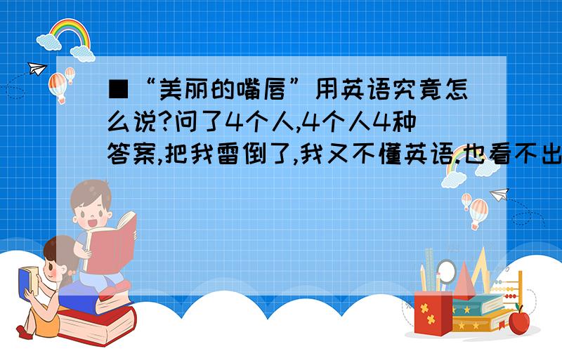 ■“美丽的嘴唇”用英语究竟怎么说?问了4个人,4个人4种答案,把我雷倒了,我又不懂英语.也看不出哪个是这个却的!究竟是beauty lip 还是beautiful lips 还是beautiful mouth 还是attractive lips哪个是正确