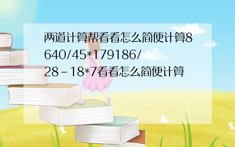 两道计算帮看看怎么简便计算8640/45*179186/28-18*7看看怎么简便计算