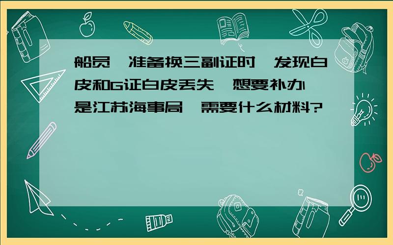 船员,准备换三副证时,发现白皮和G证白皮丢失,想要补办,是江苏海事局,需要什么材料?