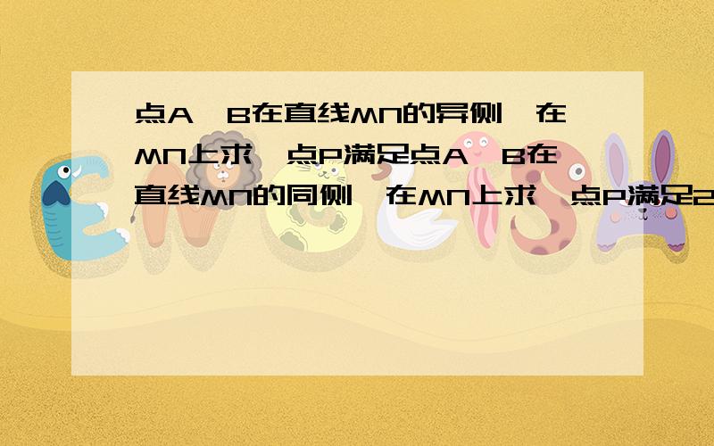 点A,B在直线MN的异侧,在MN上求一点P满足点A,B在直线MN的同侧,在MN上求一点P满足2..PA-PB的绝对值最小3..PA-PB最大(只写作法)