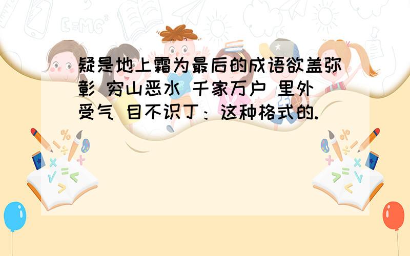 疑是地上霜为最后的成语欲盖弥彰 穷山恶水 千家万户 里外受气 目不识丁：这种格式的.