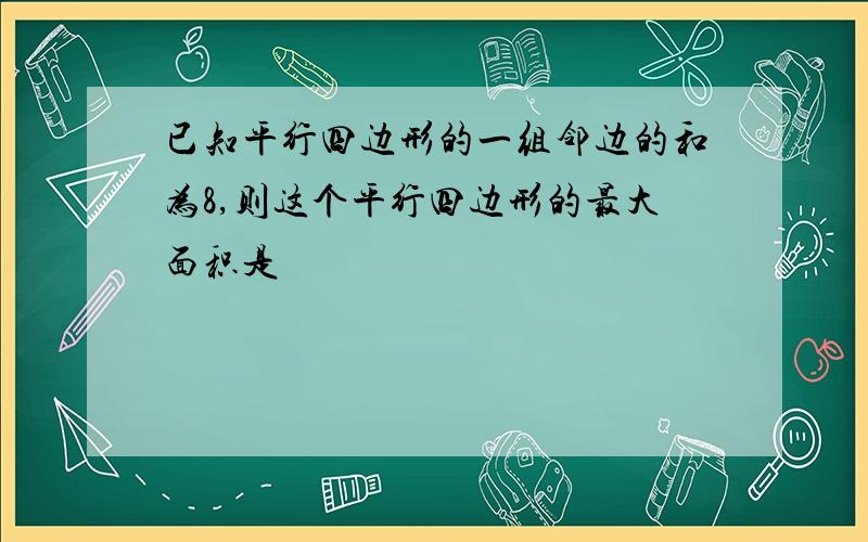 已知平行四边形的一组邻边的和为8,则这个平行四边形的最大面积是